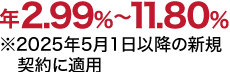 年2.99%~11.80% ※2025年5月1日以降の新規契約に適用