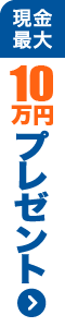 現金最大10万円プレゼント